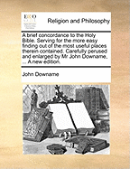 A Brief Concordance to the Holy Bible: Serving for the More Easy Finding Out of the Most Useful Places Therein Contained