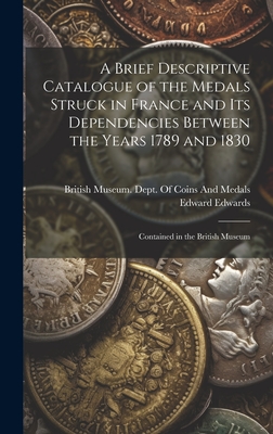 A Brief Descriptive Catalogue of the Medals Struck in France and Its Dependencies Between the Years 1789 and 1830: Contained in the British Museum - Edwards, Edward, and British Museum Dept of Coins and Me (Creator)