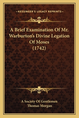 A Brief Examination Of Mr. Warburton's Divine Legation Of Moses (1742) - A Society of Gentlemen, and Morgan, Thomas