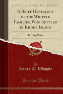 A Brief Genealogy of the Whipple Families, Who Settled in Rhode Island: In Two Parts (Classic Reprint)