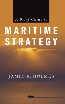 A Brief Guide to Maritime Strategy - Holmes, James R