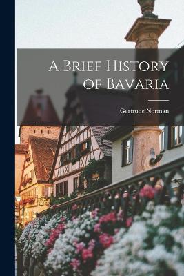 A Brief History of Bavaria - Norman, Gertrude