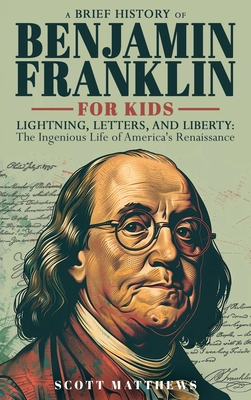 A Brief History of Ben Franklin for Kids - Lightning, Letters, and Liberty: The Ingenious Life of America's Renaissance Man - Matthews, Scott