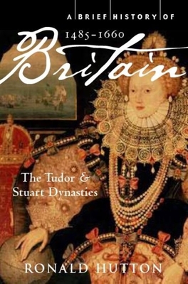 A Brief History of Britain 1485-1660: The Tudor and Stuart Dynasties - Hutton, Ronald, Professor