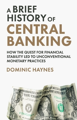 A Brief History of Central Banking: How the Quest for Financial Stability Led to Unconventional Monetary Practices - Haynes, Dominic