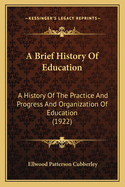 A Brief History Of Education: A History Of The Practice And Progress And Organization Of Education (1922)