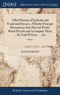 A Brief History of Epidemic and Pestilential Diseases, With the Principal Phenomena of the Physical World, Which Precede and Accompany Them, ... By Noah Webster, ... of 2; Volume 1