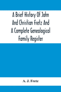 A Brief History Of John And Christian Fretz And A Complete Genealogical Family Register: With Biographies Of Their Descendants From The Earliest Available Records To The Present Time