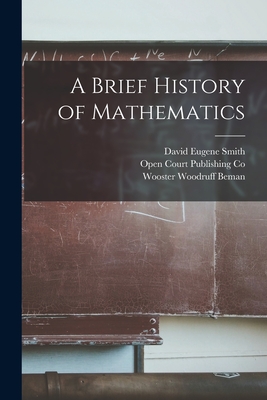 A Brief History of Mathematics - Smith, David Eugene, and Beman, Wooster Woodruff, and Open Court Publishing Co (Creator)