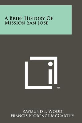 A Brief History Of Mission San Jose - Wood, Raymund F, and McCarthy, Francis Florence