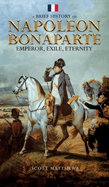 A Brief History of Napoleon Bonaparte - Emperor, Exile, Eternity