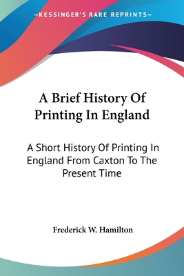 A Brief History Of Printing In England: A Short History Of Printing In England From Caxton To The Present Time - Hamilton, Frederick W