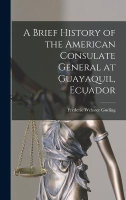 A Brief History of the American Consulate General at Guayaquil, Ecuador - Goding, Frederic Webster