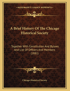 A Brief History of the Chicago Historical Society: Together with Constitution and Bylaws and List of Officers and Members (1881)