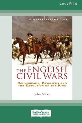 A Brief History of The English Civil Wars: Roundheads, Cavaliers and the Execution of the King - Miller, John