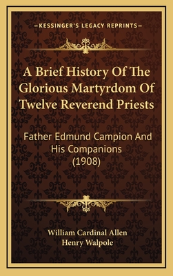 A Brief History of the Glorious Martyrdom of Twelve Reverend Priests: Father Edmund Campion and His Companions (1908) - Allen, William Cardinal, and Walpole, Henry