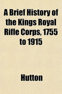 A Brief History of the Kings Royal Rifle Corps, 1755 to 1915 - Hutton