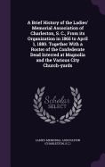 A Brief History of the Ladies' Memorial Association of Charleston, S. C., From its Organization in 1865 to April 1, 1880. Together With a Roster of the Confederate Dead Interred at Magnolia and the Various City Church-yards