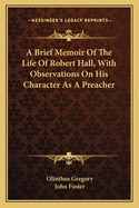 A Brief Memoir Of The Life Of Robert Hall, With Observations On His Character As A Preacher