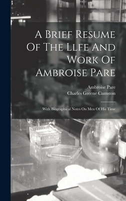 A Brief Resume Of The Llfe And Work Of Ambroise Pare: With Biographical Notes On Men Of His Time - Cumston, Charles Greene, and Pare, Ambroise