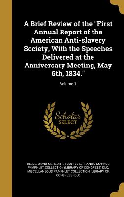 A Brief Review of the "First Annual Report of the American Anti-slavery Society, With the Speeches Delivered at the Anniversary Meeting, May 6th, 1834."; Volume 1 - Reese, David Meredith 1800-1861 (Creator), and Francis Markoe Pamphlet Collection (Libr (Creator), and Miscellaneous Pamphlet...