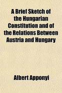 A Brief Sketch of the Hungarian Constitution and of the Relations Between Austria and Hungary