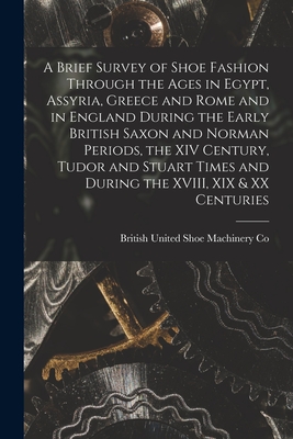 A Brief Survey of Shoe Fashion Through the Ages in Egypt, Assyria, Greece and Rome and in England During the Early British Saxon and Norman Periods, the XIV Century, Tudor and Stuart Times and During the XVIII, XIX & XX Centuries [microform] - British United Shoe Machinery Co (Creator)