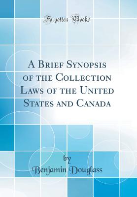 A Brief Synopsis of the Collection Laws of the United States and Canada (Classic Reprint) - Douglass, Benjamin