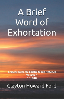 A Brief Word of Exhortation: Lessons from the Epistle to the Hebrews Volume 1 1:1-2:18 - Howard Ford, Clayton