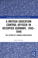 A British Education Control Officer in Occupied Germany, 1945-1949: The Letters of Edward Aitken-Davies