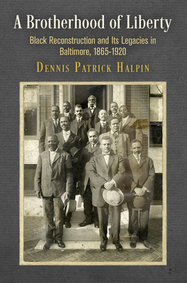 A Brotherhood of Liberty: Black Reconstruction and Its Legacies in Baltimore, 1865-1920 - Halpin, Dennis Patrick