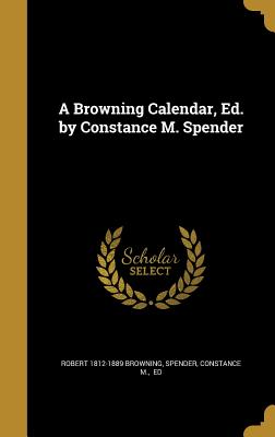 A Browning Calendar, Ed. by Constance M. Spender - Browning, Robert 1812-1889, and Spender, Constance M Ed (Creator)