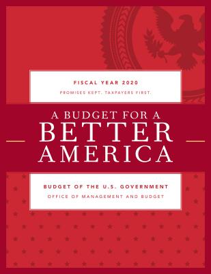 A Budget for a Better America: Promises Kept. Taxpayers First. Budget of the United States Government, Fiscal Year 2020 - Executive Office of the President