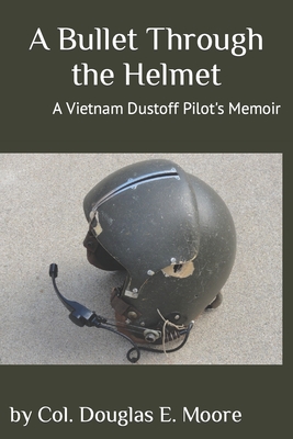 A Bullet Through the Helmet: A Vietnam Dustoff Pilot's Memoir - Moore, Douglas E