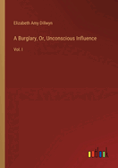 A Burglary, Or, Unconscious Influence: Vol. I