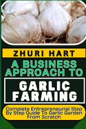 A Business Approach to Garlic Farming: Complete Entrepreneurial Step By Step Guide To Garlic Garden From Scratch