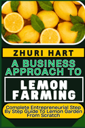 A Business Approach to Lemon Farming: Complete Entrepreneurial Step By Step Guide To Lemon Garden From Scratch
