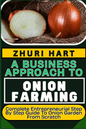 A Business Approach to Onion Farming: Complete Entrepreneurial Step By Step Guide To Onion Garden From Scratch