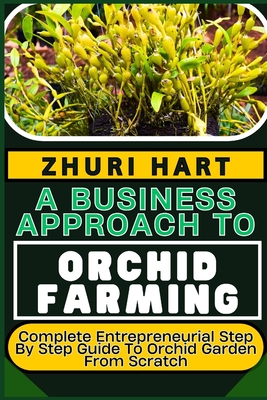 A Business Approach to Orchid Farming: Complete Entrepreneurial Step By Step Guide To Orchid Garden From Scratch - Hart, Zhuri