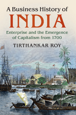 A Business History of India: Enterprise and the Emergence of Capitalism from 1700 - Roy, Tirthankar