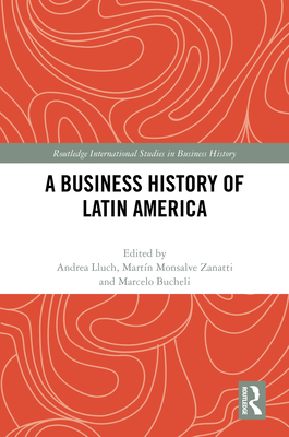 A Business History of Latin America - Lluch, Andrea (Editor), and Monsalve Zanatti, Martn (Editor), and Bucheli, Marcelo (Editor)