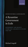 A Byzantine Government in Exile: Government and Society Under the Laskarids of Nicaea (1204-1261)