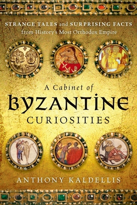 A Cabinet of Byzantine Curiosities: Strange Tales and Surprising Facts from History's Most Orthodox Empire - Kaldellis, Anthony