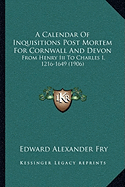 A Calendar Of Inquisitions Post Mortem For Cornwall And Devon: From Henry Iii To Charles I, 1216-1649 (1906)