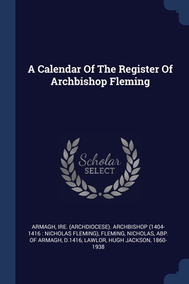 A Calendar Of The Register Of Archbishop Fleming - Armagh, Ire (Archdiocese) Archbishop ( (Creator), and Fleming, Nicholas Abp of Armagh (Creator), and Lawlor, Hugh Jackson...