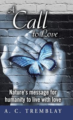 A Call to Love: Nature's message for humanity to live with love - Tremblay, A C