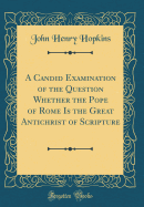 A Candid Examination of the Question Whether the Pope of Rome Is the Great Antichrist of Scripture (Classic Reprint)