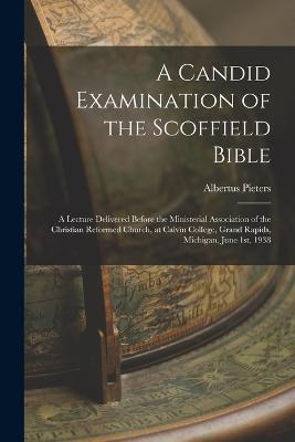 A Candid Examination of the Scoffield Bible: A Lecture Delivered Before the Ministerial Association of the Christian Reformed Church, at Calvin College, Grand Rapids, Michigan, June 1st, 1938 - Pieters, Albertus