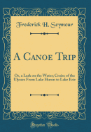 A Canoe Trip: Or, a Lark on the Water; Cruise of the Ulysses from Lake Huron to Lake Erie (Classic Reprint)