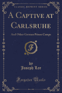 A Captive at Carlsruhe: And Other German Prison Camps (Classic Reprint)
